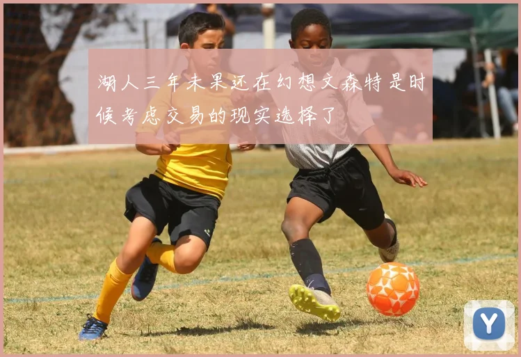 湖人三年未果还在幻想文森特是时候考虑交易的现实选择了
