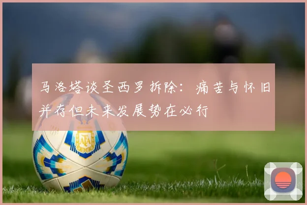 马洛塔谈圣西罗拆除:痛苦与怀旧并存但未来发展势在必行
