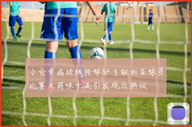 小仓幸成边线抢球铲飞叙利亚球员比赛火药味十足引发观众热议