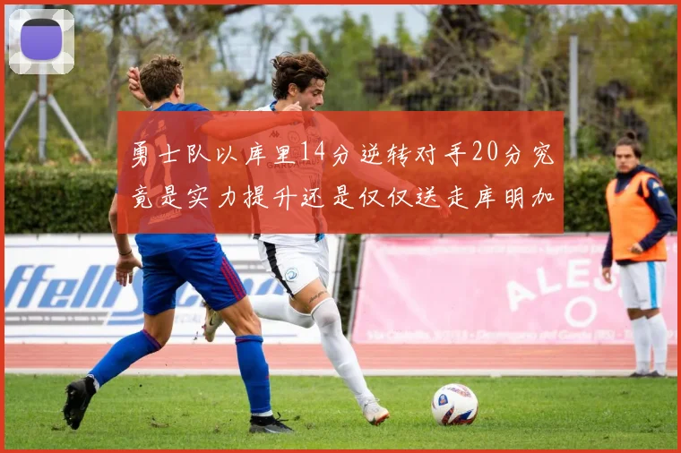 勇士队以库里14分逆转对手20分究竟是实力提升还是仅仅送走库明加的结果