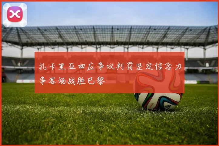 扎卡里亚回应争议判罚坚定信念力争客场战胜巴黎