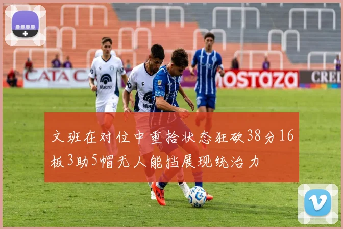 文班在对位中重拾状态狂砍38分16板3助5帽无人能挡展现统治力