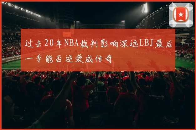 过去20年NBA裁判影响深远LBJ最后一季能否逆袭成传奇