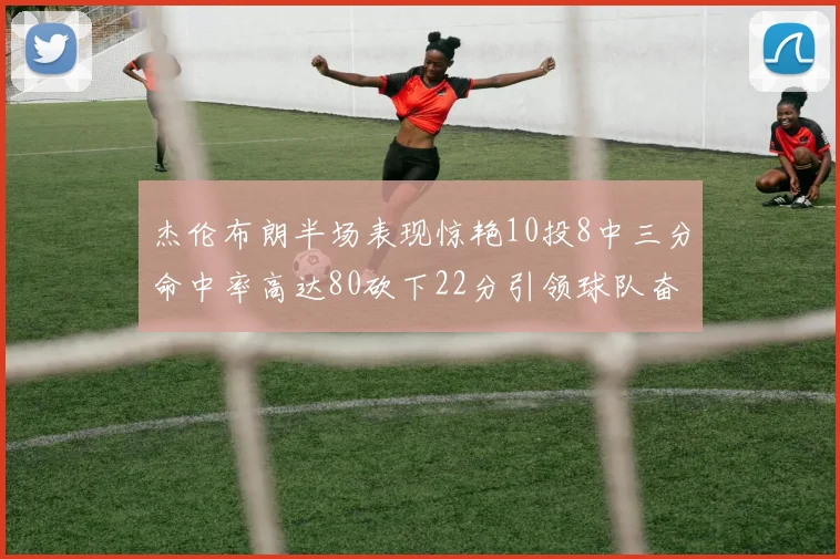 杰伦布朗半场表现惊艳10投8中三分命中率高达80砍下22分引领球队奋勇争先
