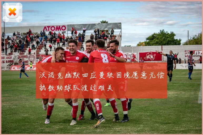 沃诺克幽默回应曼联困境愿意无偿执教助球队渡过难关