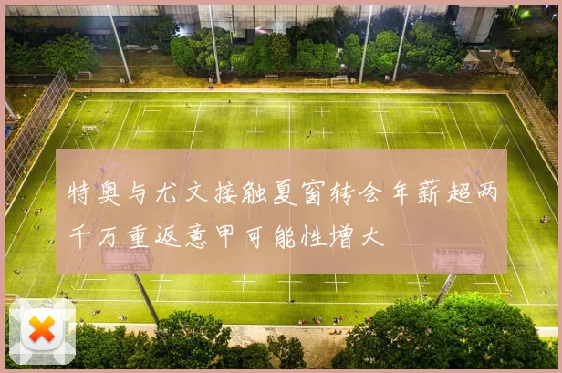 特奥与尤文接触夏窗转会年薪超两千万重返意甲可能性增大