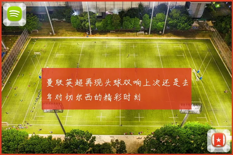 曼联英超再现头球双响上次还是去年对切尔西的精彩时刻