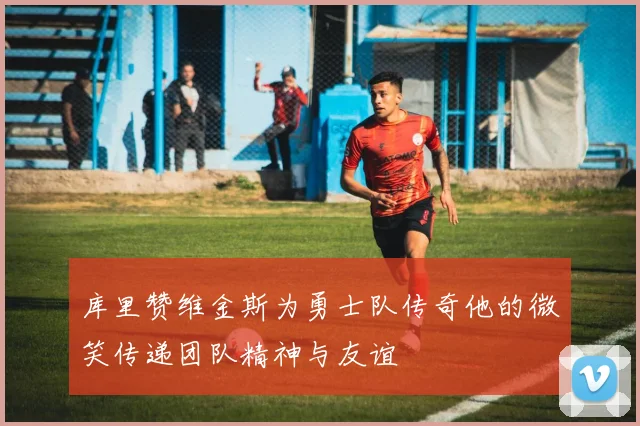 库里赞维金斯为勇士队传奇他的微笑传递团队精神与友谊