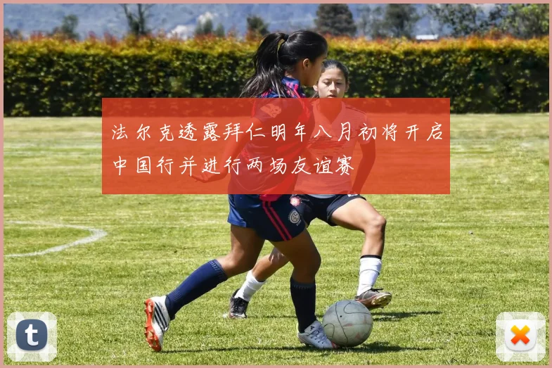 法尔克透露拜仁明年八月初将开启中国行并进行两场友谊赛