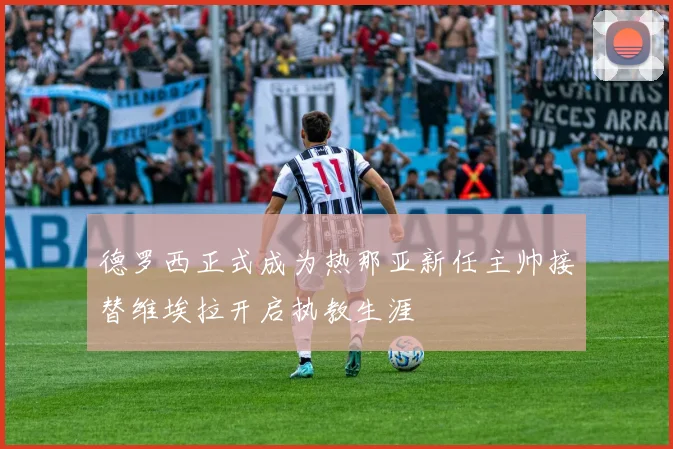 德罗西正式成为热那亚新任主帅接替维埃拉开启执教生涯
