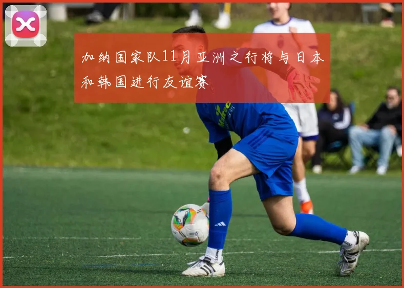 加纳国家队11月亚洲之行将与日本和韩国进行友谊赛
