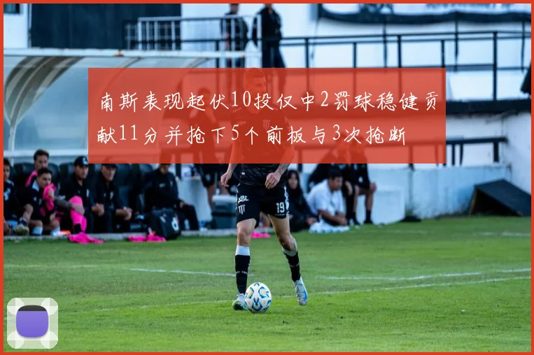 南斯表现起伏10投仅中2罚球稳健贡献11分并抢下5个前板与3次抢断