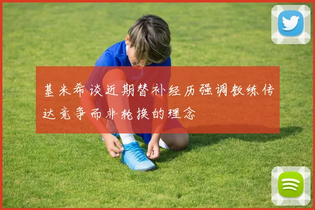 基米希谈近期替补经历强调教练传达竞争而非轮换的理念