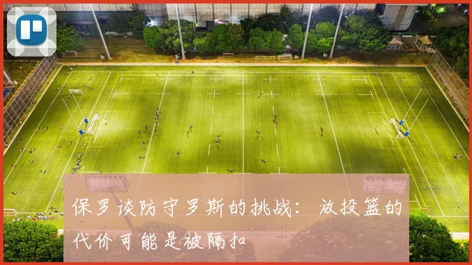 保罗谈防守罗斯的挑战：放投篮的代价可能是被隔扣