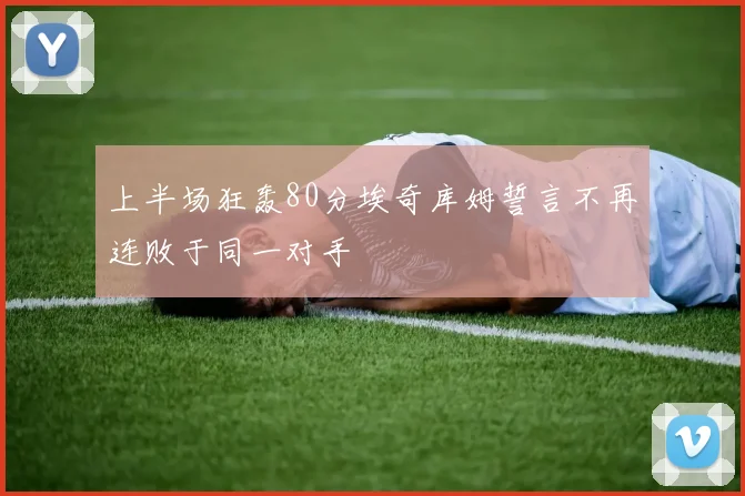 上半场狂轰80分埃奇库姆誓言不再连败于同一对手