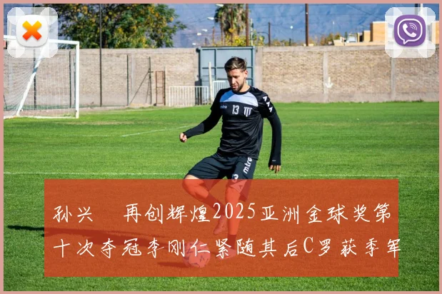 孙兴慜再创辉煌2025亚洲金球奖第十次夺冠李刚仁紧随其后C罗获季军