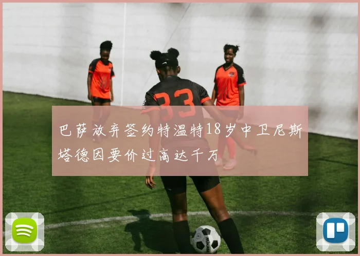 巴萨放弃签约特温特18岁中卫尼斯塔德因要价过高达千万