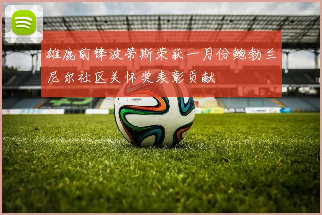 雄鹿前锋波蒂斯荣获一月份鲍勃兰尼尔社区关怀奖表彰贡献