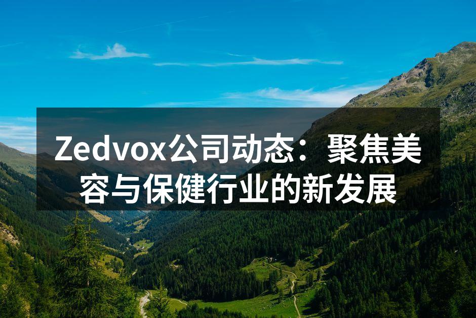 Zedvox公司动态：聚焦美容与保健行业