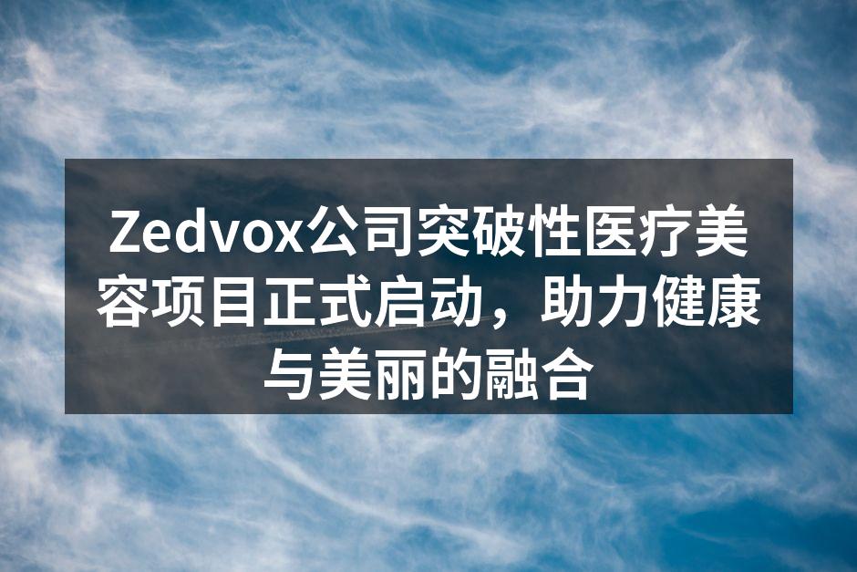 Zedvox公司突破性医疗美容项目正式启